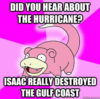 Did you hear about the hurricane? Isaac really destroyed the Gulf Coast  Slowpoke