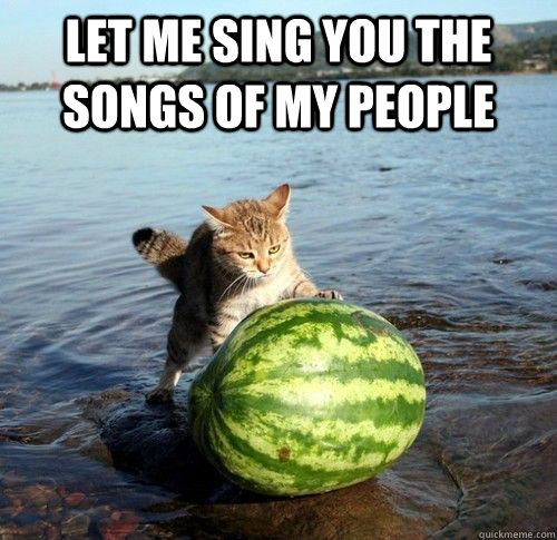 Let me sing you the songs of my people  - Let me sing you the songs of my people   Watermelon cat