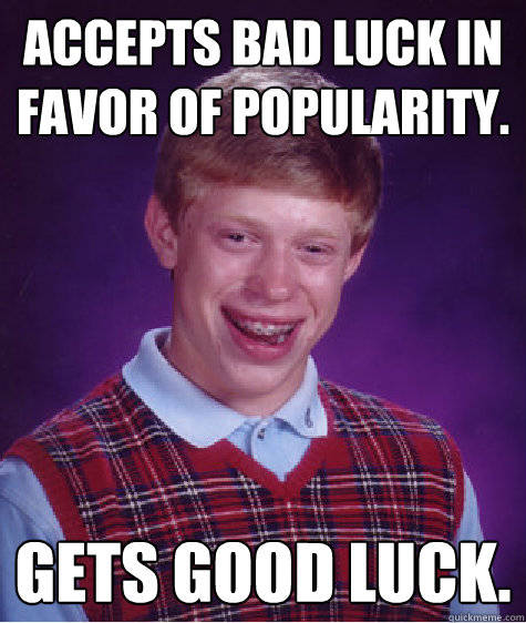 Accepts Bad Luck in favor of popularity.  gets good luck. - Accepts Bad Luck in favor of popularity.  gets good luck.  Bad Luck Brian