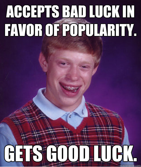 Accepts Bad Luck in favor of popularity.  gets good luck.  Bad Luck Brian
