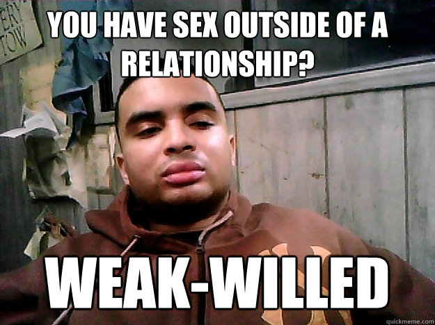 You have sex outside of a relationship? weak-willed  Ignorant sexist tumblr dude