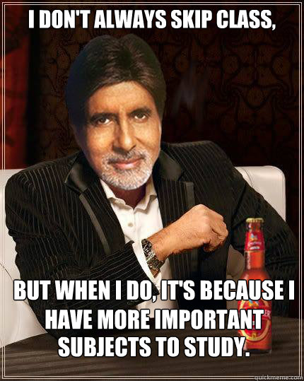 I don't always skip class, But when I do, it's because I have more important subjects to study. subjects to study.  desi memes