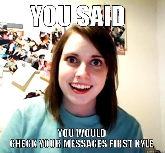 YOU SAID  YOU WOULD CHECK YOUR MESSAGES FIRST KYLE Overly Attached Girlfriend