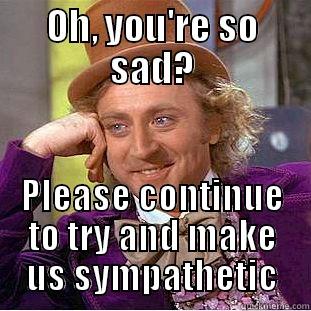 OH, YOU'RE SO SAD? PLEASE CONTINUE TO TRY AND MAKE US SYMPATHETIC Condescending Wonka