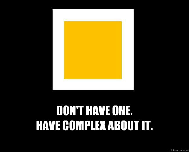 Don't have one. 
Have complex about it. - Don't have one. 
Have complex about it.  Woot Boss