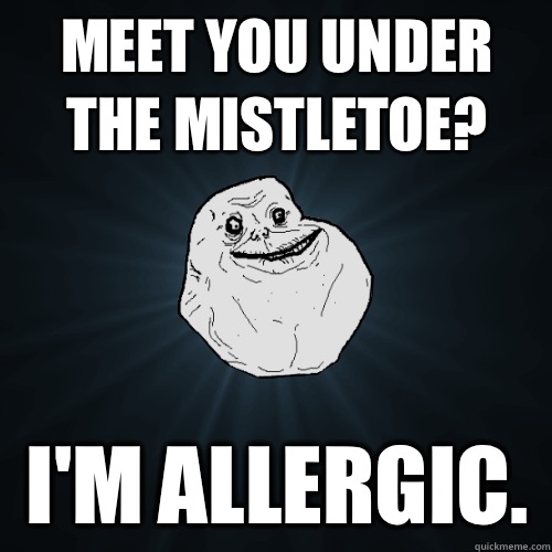 Meet you under the mistletoe? I'm allergic.   Forever Alone