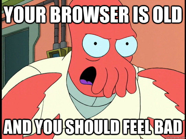 your browser is old and you should feel bad  Lunatic Zoidberg