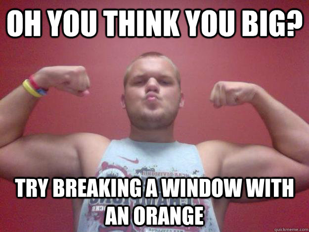 Oh you think you big? try breaking a window with an orange  