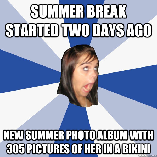 summer break started two days ago new summer photo album with 305 pictures of her in a bikini   Annoying Facebook Girl