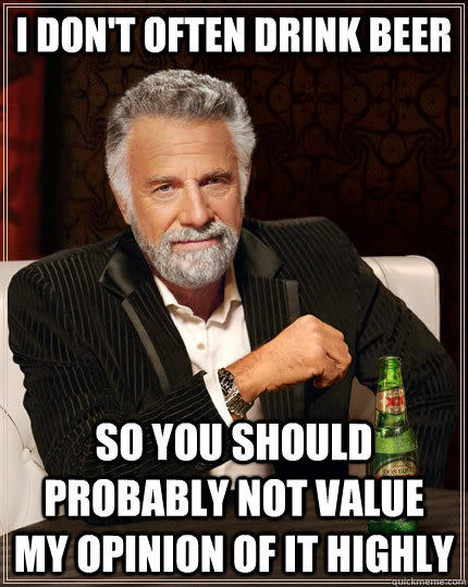 I don't often drink beer So you should probably not value my opinion of it highly - I don't often drink beer So you should probably not value my opinion of it highly  The Most Interesting Man In The World