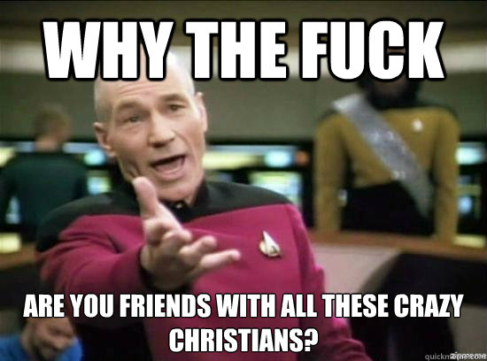 Why the fuck Are you friends with all these crazy Christians?  Annoyed Picard HD