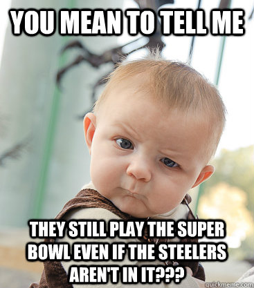 you mean to tell me They still play the Super bowl even if the STEELERS AREN'T IN IT??? - you mean to tell me They still play the Super bowl even if the STEELERS AREN'T IN IT???  skeptical baby