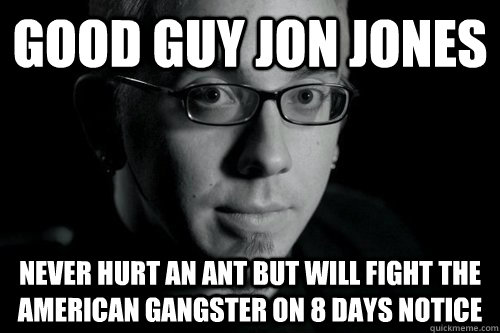 Good Guy Jon Jones Never hurt an ant but will fight the American Gangster on 8 days notice  