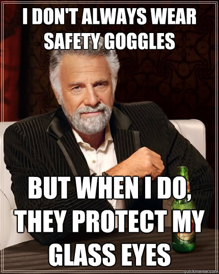 I don't always wear safety goggles But when I do, they protect my glass eyes  The Most Interesting Man In The World