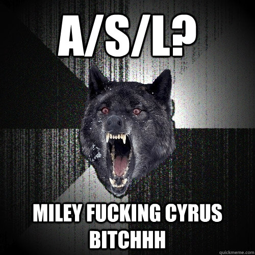 A/S/L? MILEY FUCKING CYRUS BITCHHH  Insanity Wolf