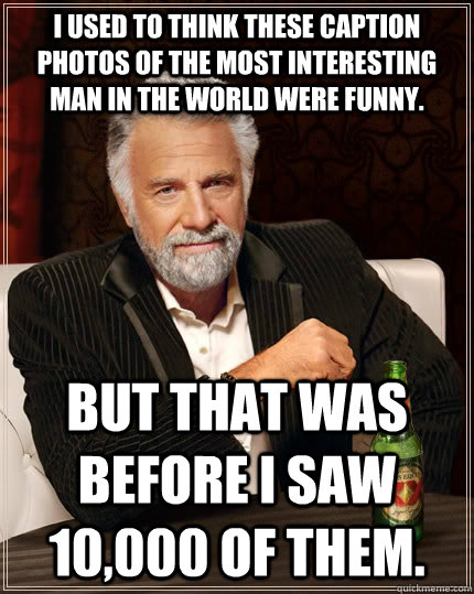 I used to think these caption photos of The Most Interesting Man In The World were funny. But that was before I saw 10,000 of them.  The Most Interesting Man In The World