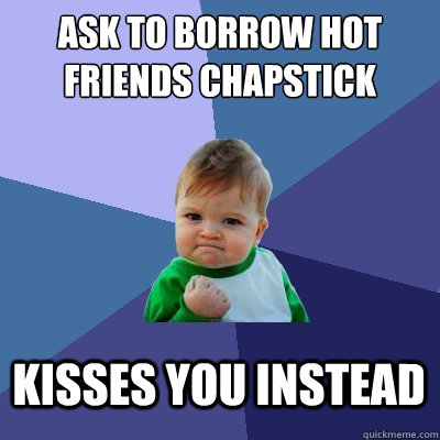Ask to borrow hot friends chapstick Kisses you instead  Success Kid