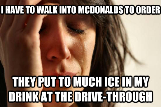 I HAVE TO WALK INTO MCDONALDS TO ORDER THEY PUT TO MUCH ICE IN MY DRINK AT THE DRIVE-THROUGH  untitled meme