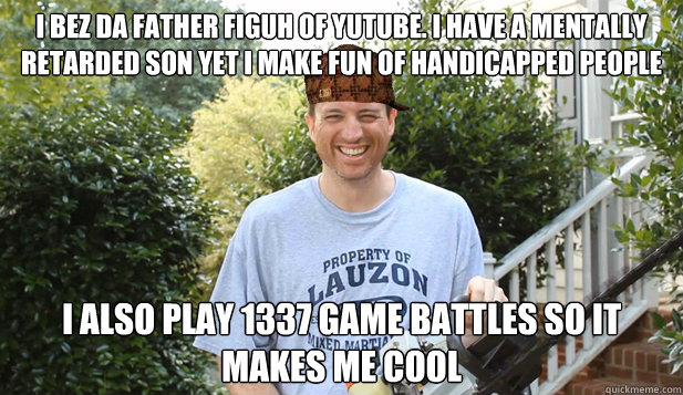 I bez da Father figuh of yutube. i have a mentally retarded son yet i make fun of handicapped people i also play 1337 game battles so it makes me cool  Scumbag Commentator