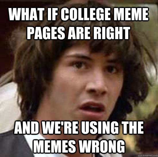 What if college meme pages are right and we're using the memes wrong - What if college meme pages are right and we're using the memes wrong  conspiracy keanu