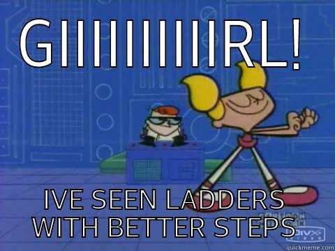GIIIIIIIIIIRL! IVE SEEN LADDERS WITH BETTER STEPS Misc