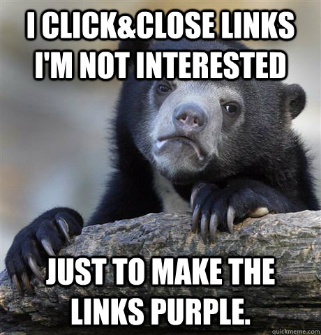 I click&close links I'm not interested just to make the links purple.  Confession Bear