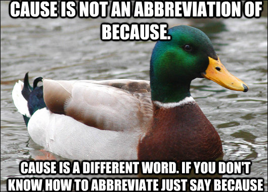 Cause is not an abbreviation of because. Cause is a different word. If you don't know how to abbreviate just say because   Actual Advice Mallard