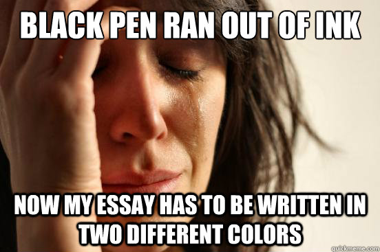 BLACK PEN RAN OUT OF INK now my essay has to be written in two different colors  First World Problems