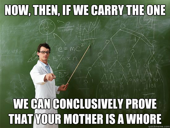 Now, then, if we carry the one we can conclusively prove that your mother is a whore - Now, then, if we carry the one we can conclusively prove that your mother is a whore  Scientist Bullshit