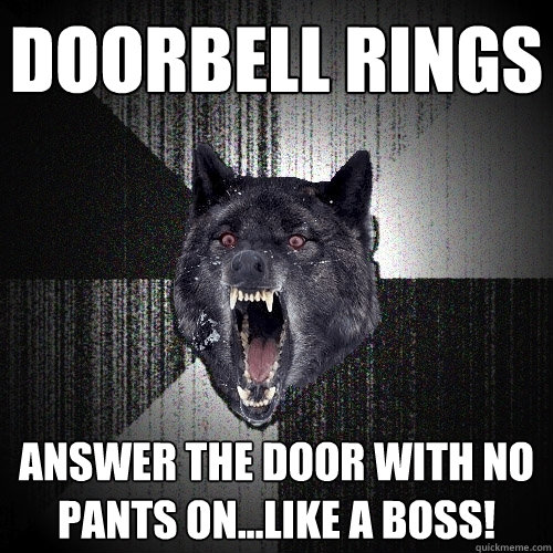doorbell rings answer the door with no pants on...like a boss! - doorbell rings answer the door with no pants on...like a boss!  Insanity Wolf