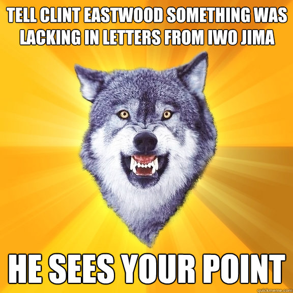 Tell Clint Eastwood something was lacking in Letters From Iwo Jima He sees your point  Courage Wolf