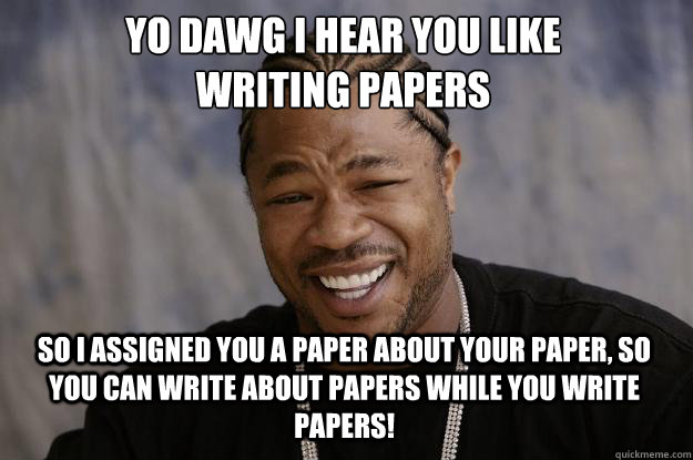 YO DAWG I HEAR YOU LIKE 
writing papers So I assigned you a paper about your paper, so you can write about papers while you write papers! - YO DAWG I HEAR YOU LIKE 
writing papers So I assigned you a paper about your paper, so you can write about papers while you write papers!  Xzibit meme
