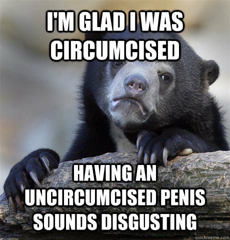 I'M GLAD I WAS CIRCUMcISED HAVING AN UNCIRCUMcISED PENIS SOUNDS DISGUSTING  Confession Bear