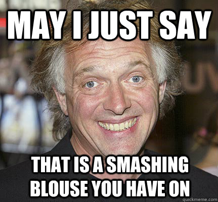 May i just say  that is a smashing blouse you have on - May i just say  that is a smashing blouse you have on  Rik Mayall
