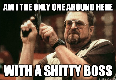 Am I the only one around here with a shitty boss - Am I the only one around here with a shitty boss  Am I the only one