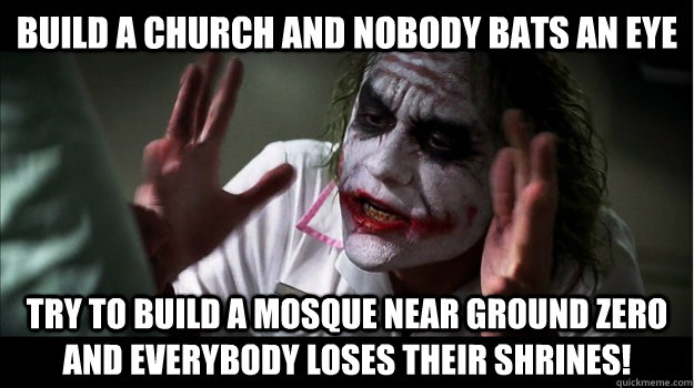 Build a church and nobody bats an eye Try to build a mosque near ground zero and everybody loses their shrines!  Joker Mind Loss