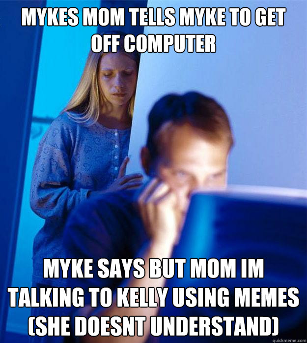 mykes mom tells myke to get off computer myke says but mom im talking to kelly using memes (she doesnt understand)  Redditors Wife
