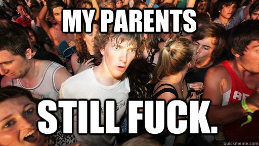 my parents still fuck.  Sudden Clarity Clarence