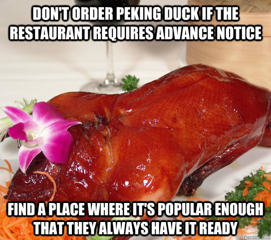 don't order peking duck if the restaurant requires advance notice find a place where it's popular enough that they always have it ready - don't order peking duck if the restaurant requires advance notice find a place where it's popular enough that they always have it ready  Actual Peking Duck Advice