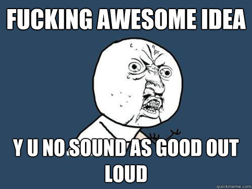 fucking awesome idea y u no sound as good out loud - fucking awesome idea y u no sound as good out loud  Y U No