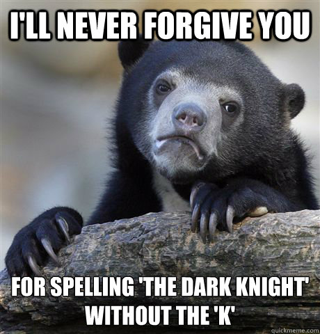 I'll never forgive you for spelling 'The Dark Knight'
without the 'k'  Confession Bear