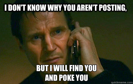 I don't know why you aren't posting, But I will find you
and poke you  
