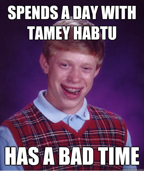 Spends a day with Tamey Habtu Has a bad time  Bad Luck Brian