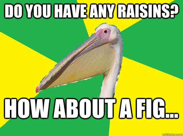 do you have any raisins?  how about a fig...  Anti Pick Up Line Pelican
