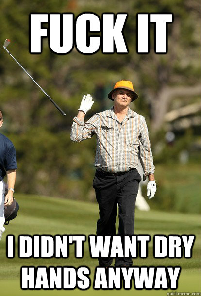 fuck it I didn't want dry hands anyway  fuck it bill murray