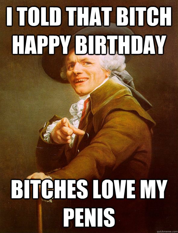 i told that bitch happy birthday bitches love my penis  Joseph Ducreux