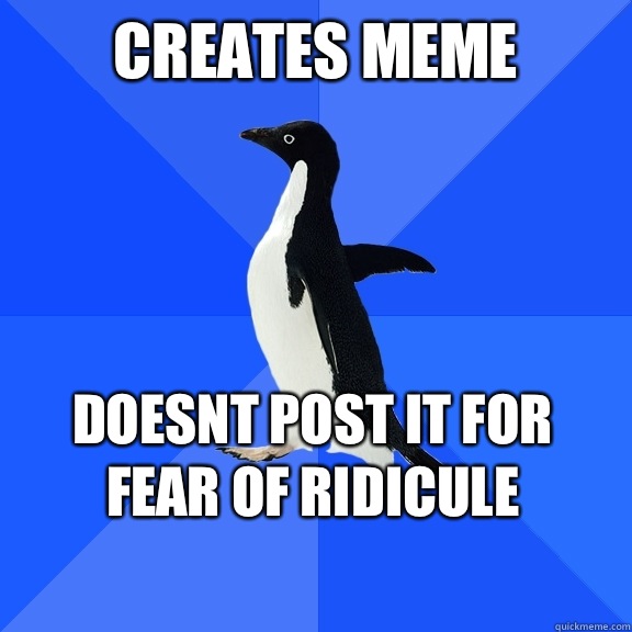 Creates meme Doesnt post it for fear of ridicule     Socially Awkward Penguin