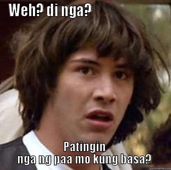 WEH? DI NGA?                            PATINGIN NGA NG PAA MO KUNG BASA? conspiracy keanu