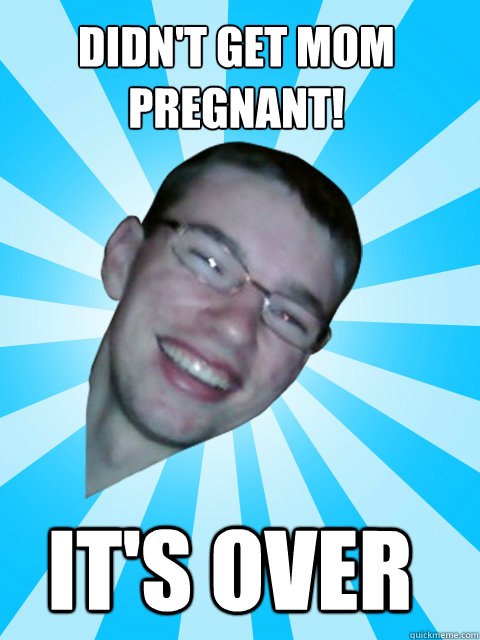 didn't get mom pregnant! it's over  