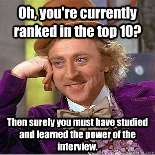 Oh, you're currently ranked in the top 10? Then surely you must have studied and learned the power of the interview.  Creepy Wonka